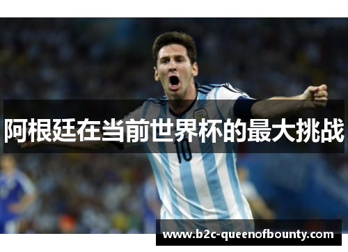 阿根廷在当前世界杯的最大挑战