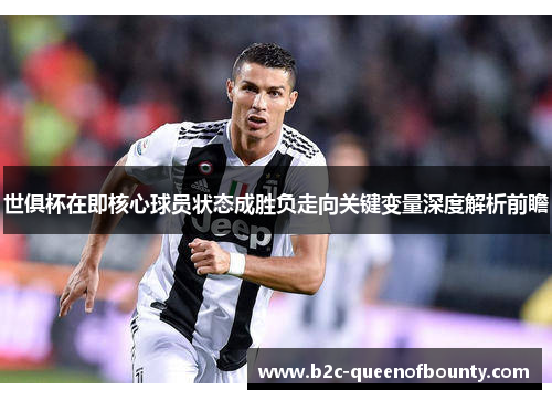 世俱杯在即核心球员状态成胜负走向关键变量深度解析前瞻