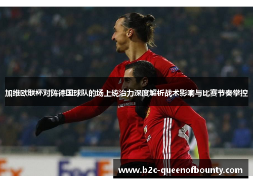 加维欧联杯对阵德国球队的场上统治力深度解析战术影响与比赛节奏掌控