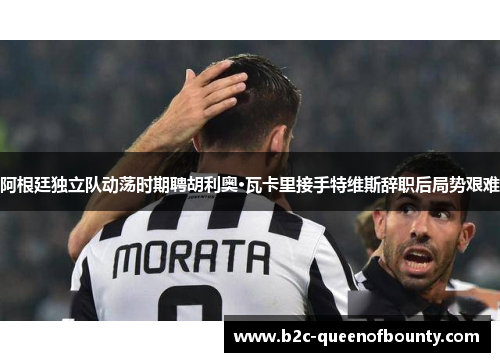 阿根廷独立队动荡时期聘胡利奥·瓦卡里接手特维斯辞职后局势艰难